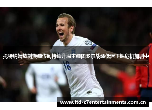 托特纳姆热刺换帅传闻持续升温主帅图多尔战绩低迷下课危机加剧中