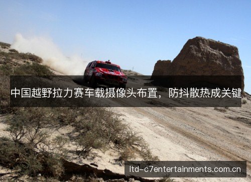 中国越野拉力赛车载摄像头布置，防抖散热成关键